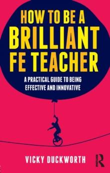 How to be a Brilliant FE Teacher : A practical guide to being effective and innovative