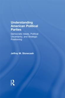 Understanding American Political Parties : Democratic Ideals, Political Uncertainty, and Strategic Positioning