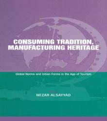 Consuming Tradition, Manufacturing Heritage : Global Norms and Urban Forms in the Age of Tourism