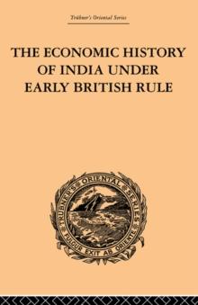 The Economic History of India Under Early British Rule : From the Rise of the British Power in 1757 to the Accession of Queen Victoria in 1837