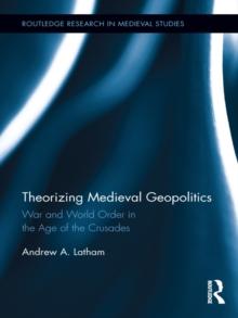 Theorizing Medieval Geopolitics : War and World Order in the Age of the Crusades