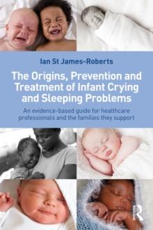 The Origins, Prevention and Treatment of Infant Crying and Sleeping Problems : An Evidence-Based Guide for Healthcare Professionals and the Families They Support