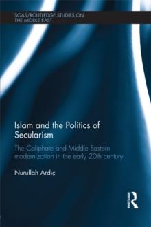 Islam and the Politics of Secularism : The Caliphate and Middle Eastern Modernization in the Early 20th Century