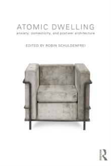 Atomic Dwelling : Anxiety, Domesticity, and Postwar Architecture