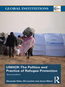 The United Nations High Commissioner for Refugees (UNHCR) : The Politics and Practice of Refugee Protection