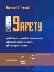 Choosing Safety : A Guide to Using Probabilistic Risk Assessment and Decision Analysis in Complex, High-Consequence Systems