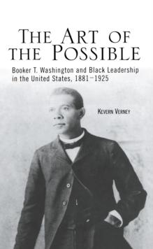 The Art of the Possible : Booker T. Washington and Black Leadership in the United States, 1881-1925