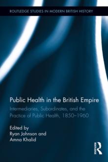 Public Health in the British Empire : Intermediaries, Subordinates, and the Practice of Public Health, 1850-1960