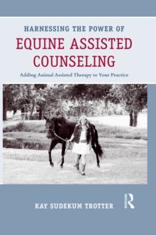 Harnessing the Power of Equine Assisted Counseling : Adding Animal Assisted Therapy to Your Practice