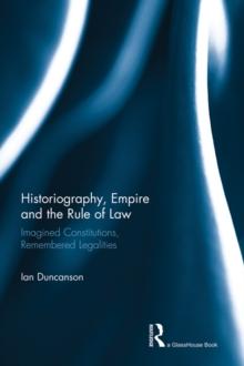 Historiography, Empire and the Rule of Law : Imagined Constitutions, Remembered Legalities