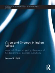 Vision and Strategy in Indian Politics : Jawaharlal Nehrus Policy Choices and the Designing of Political Institutions