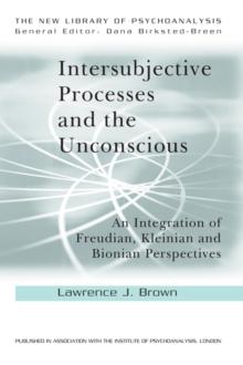 Intersubjective Processes and the Unconscious : An Integration of Freudian, Kleinian and Bionian Perspectives