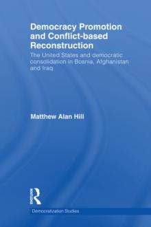 Democracy Promotion and Conflict-Based Reconstruction : The United States & Democratic Consolidation in Bosnia, Afghanistan & Iraq