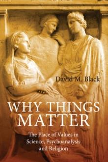 Why Things Matter : The Place of Values in Science, Psychoanalysis and Religion