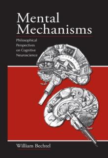 Mental Mechanisms : Philosophical Perspectives on Cognitive Neuroscience