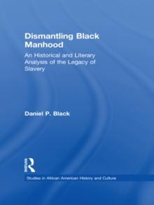 Dismantling Black Manhood : An Historical and Literary Analysis of the Legacy of Slavery