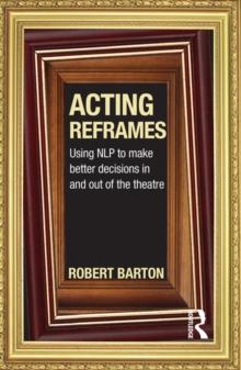 Acting Reframes : Using NLP to Make Better Decisions In and Out of the Theatre