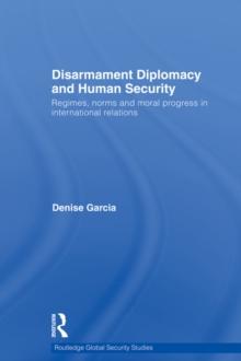 Disarmament Diplomacy and Human Security : Regimes, Norms and Moral Progress in International Relations