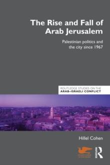 The Rise and Fall of Arab Jerusalem : Palestinian Politics and the City since 1967