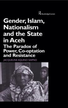 Gender, Islam, Nationalism and the State in Aceh : The Paradox of Power, Co-optation and Resistance