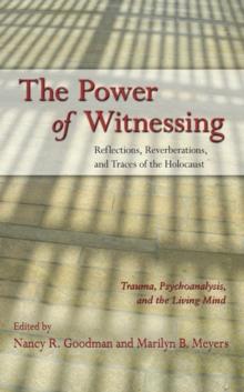 The Power of Witnessing : Reflections, Reverberations, and Traces of the Holocaust: Trauma, Psychoanalysis, and the Living Mind