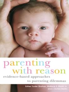 Parenting with Reason : Evidence-Based Approaches to Parenting Dilemmas