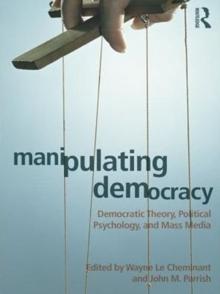 Manipulating Democracy : Democratic Theory, Political Psychology, and Mass Media