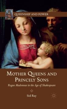 Mother Queens and Princely Sons : Rogue Madonnas in the Age of Shakespeare