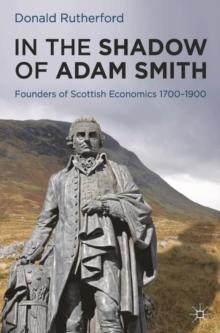 In the Shadow of Adam Smith : Founders of Scottish Economics 1700 1900