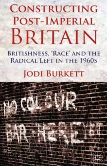 Constructing Post-Imperial Britain: Britishness, 'Race' and the Radical Left in the 1960s