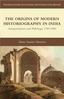 The Origins of Modern Historiography in India : Antiquarianism and Philology, 1780-1880