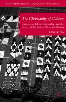 The Christianity of Culture : Conversion, Ethnic Citizenship, and the Matter of Religion in Malaysian Borneo