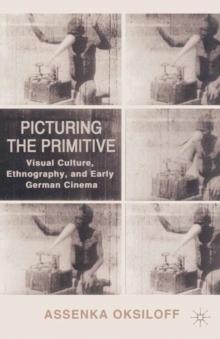 Picturing the Primitive : Visual Culture, Ethnography, and Early German Cinema