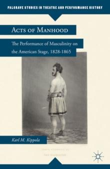 Acts of Manhood : The Performance of Masculinity on the American Stage, 1828-1865