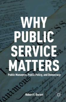 Why Public Service Matters : Public Managers, Public Policy, and Democracy