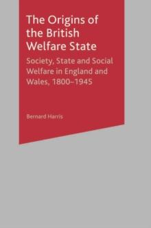 The Origins of the British Welfare State : Society, State and Social Welfare in England and Wales, 1800-1945