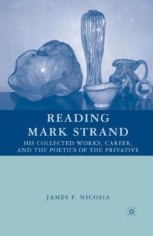 Reading Mark Strand : His Collected Works, Career, and the Poetics of the Privative