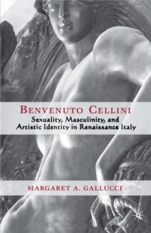 Benvenuto Cellini : Sexuality, Masculinity, and Artistic Identity in Renaissance Italy