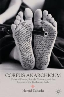 Corpus Anarchicum : Political Protest, Suicidal Violence, and the Making of the Posthuman Body