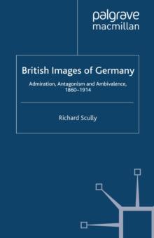 British Images of Germany : Admiration, Antagonism & Ambivalence, 1860-1914