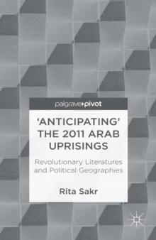 'Anticipating' the 2011 Arab Uprisings : Revolutionary Literatures and Political Geographies