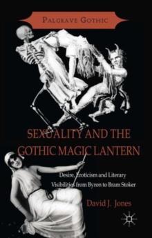 Sexuality and the Gothic Magic Lantern : Desire, Eroticism and Literary Visibilities from Byron to Bram Stoker