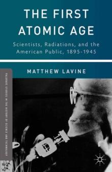 The First Atomic Age : Scientists, Radiations, and the American Public, 1895-1945