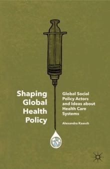 Shaping Global Health Policy : Global Social Policy Actors and Ideas about Health Care Systems