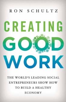 Creating Good Work : The World's Leading Social Entrepreneurs Show How to Build A Healthy Economy