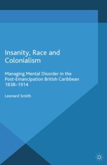 Insanity, Race and Colonialism : Managing Mental Disorder in the Post-Emancipation British Caribbean, 1838-1914