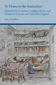 At Home in the Institution : Material Life in Asylums, Lodging Houses and Schools in Victorian and Edwardian England