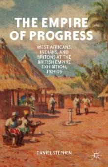 The Empire of Progress : West Africans, Indians, and Britons at the British Empire Exhibition, 1924-25