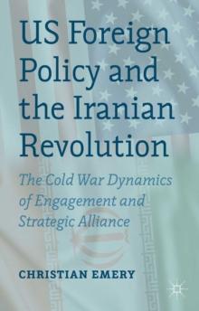 US Foreign Policy and the Iranian Revolution : The Cold War Dynamics of Engagement and Strategic Alliance