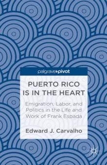 Puerto Rico is in the Heart : Emigration, Labor, and Politics in the Life and Work of Frank Espada